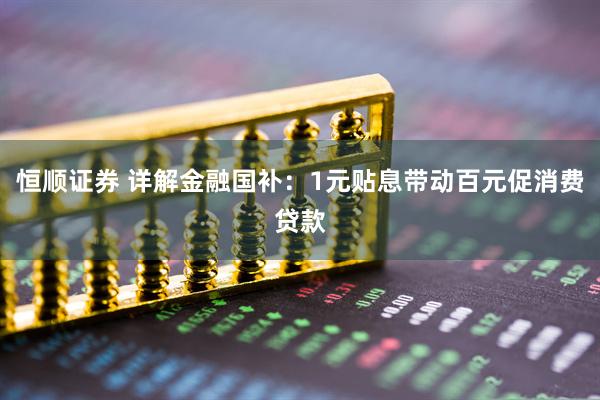 恒顺证券 详解金融国补：1元贴息带动百元促消费贷款