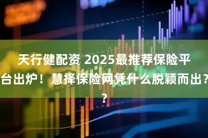 天行健配资 2025最推荐保险平台出炉！慧择保险网凭什么脱颖而出？