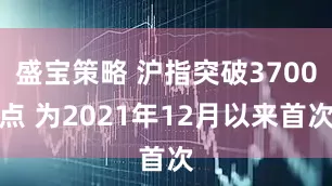 盛宝策略 沪指突破3700点 为2021年12月以来首次