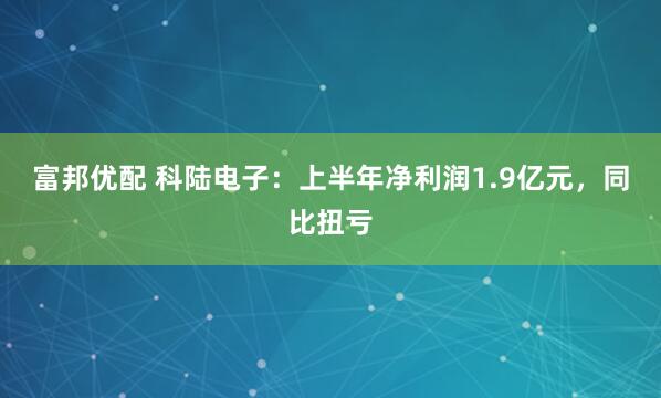 富邦优配 科陆电子：上半年净利润1.9亿元，同比扭亏