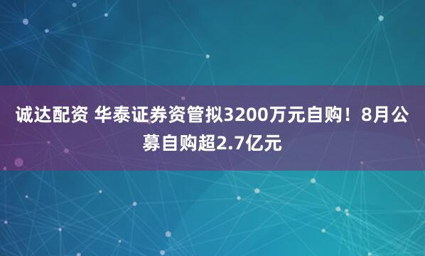 诚达配资 华泰证券资管拟3200万元自购！8月公募自购超2.7亿元