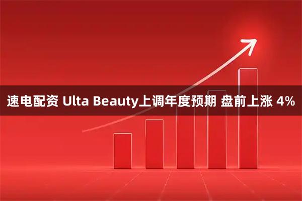 速电配资 Ulta Beauty上调年度预期 盘前上涨 4%