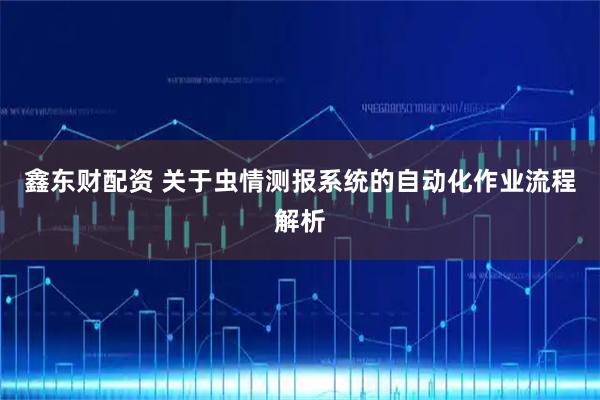 鑫东财配资 关于虫情测报系统的自动化作业流程解析