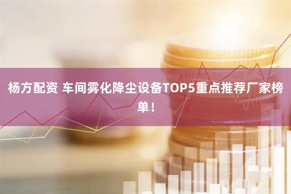 杨方配资 车间雾化降尘设备TOP5重点推荐厂家榜单！