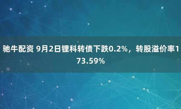 驰牛配资 9月2日锂科转债下跌0.2%，转股溢价率173.59%