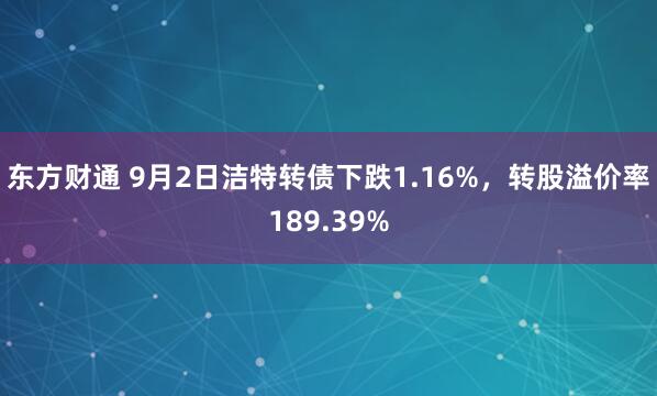东方财通 9月2日洁特转债下跌1.16%，转股溢价率189.39%