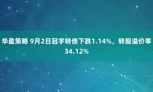华盈策略 9月2日冠宇转债下跌1.14%，转股溢价率34.12%