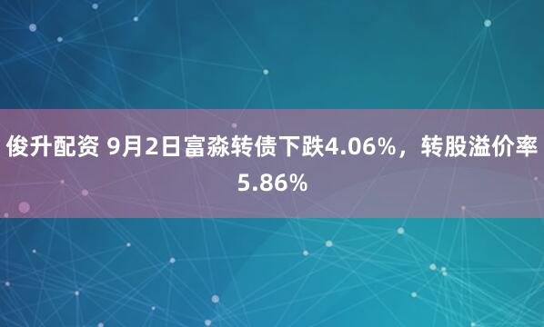俊升配资 9月2日富淼转债下跌4.06%，转股溢价率5.86%