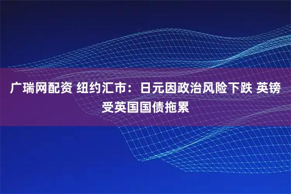 广瑞网配资 纽约汇市：日元因政治风险下跌 英镑受英国国债拖累