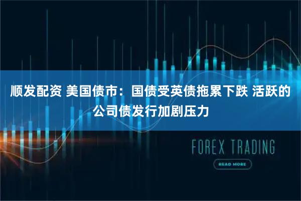 顺发配资 美国债市：国债受英债拖累下跌 活跃的公司债发行加剧压力