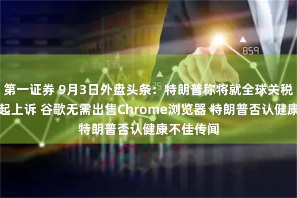 第一证券 9月3日外盘头条：特朗普称将就全球关税案裁决提起上诉 谷歌无需出售Chrome浏览器 特朗普否认健康不佳传闻