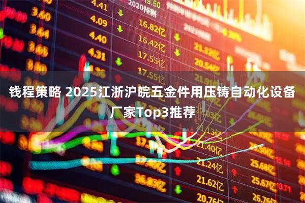 钱程策略 2025江浙沪皖五金件用压铸自动化设备厂家Top3推荐