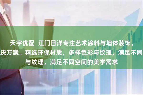 天宇优配  江门日洋专注艺术涂料与墙体装饰，提供专业涂装解决方案。精选环保材质，多样色彩与纹理，满足不同空间的美学需求