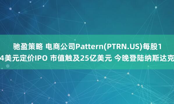 驰盈策略 电商公司Pattern(PTRN.US)每股14美元定价IPO 市值触及25亿美元 今晚登陆纳斯达克