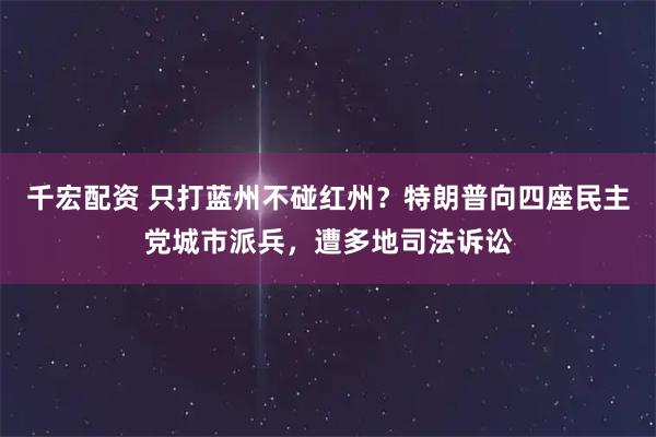 千宏配资 只打蓝州不碰红州？特朗普向四座民主党城市派兵，遭多地司法诉讼