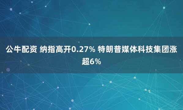 公牛配资 纳指高开0.27% 特朗普媒体科技集团涨超6%