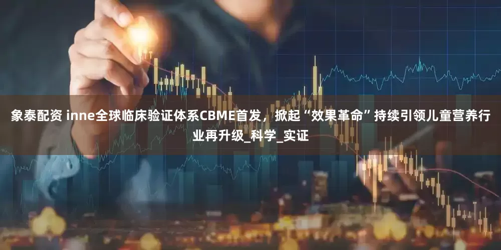 象泰配资 inne全球临床验证体系CBME首发，掀起“效果革命”持续引领儿童营养行业再升级_科学_实证