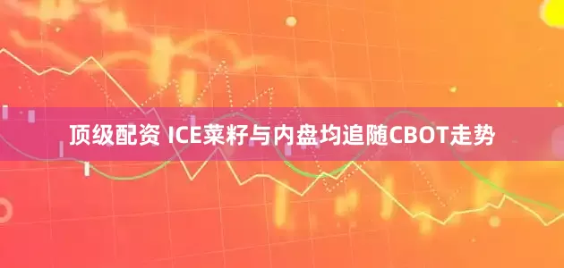 顶级配资 ICE菜籽与内盘均追随CBOT走势