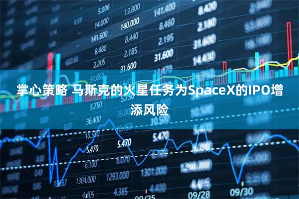 掌心策略 马斯克的火星任务为SpaceX的IPO增添风险