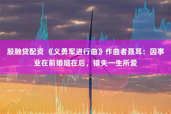 股融贷配资 《义勇军进行曲》作曲者聂耳：因事业在前婚姻在后，错失一生所爱