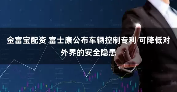 金富宝配资 富士康公布车辆控制专利 可降低对外界的安全隐患