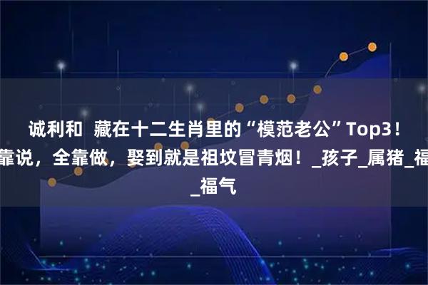 诚利和  藏在十二生肖里的“模范老公”Top3！不靠说，全靠做，娶到就是祖坟冒青烟！_孩子_属猪_福气