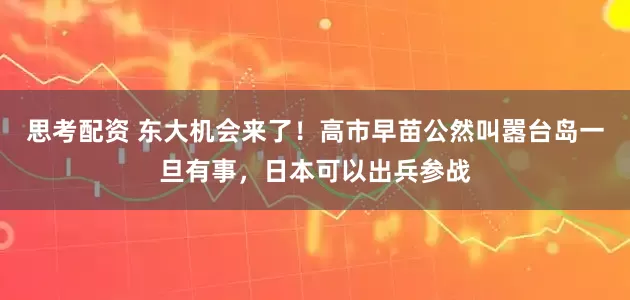 思考配资 东大机会来了！高市早苗公然叫嚣台岛一旦有事，日本可以出兵参战