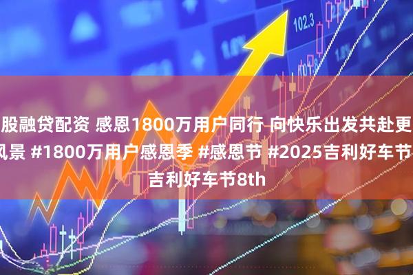 股融贷配资 感恩1800万用户同行 向快乐出发共赴更美风景 #1800万用户感恩季 #感恩节 #2025吉利好车节8th
