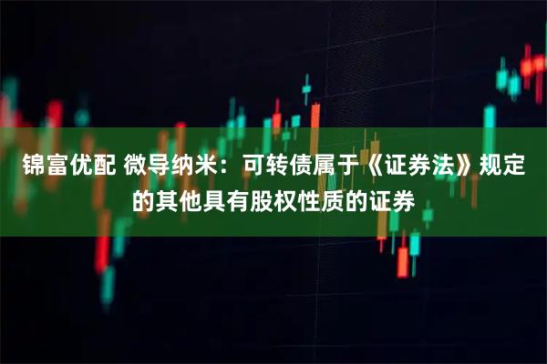 锦富优配 微导纳米：可转债属于《证券法》规定的其他具有股权性质的证券