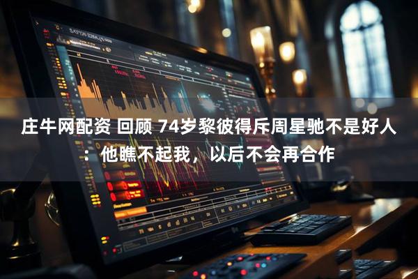 庄牛网配资 回顾 74岁黎彼得斥周星驰不是好人：他瞧不起我，以后不会再合作