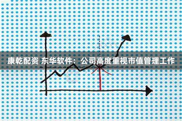 康乾配资 东华软件：公司高度重视市值管理工作