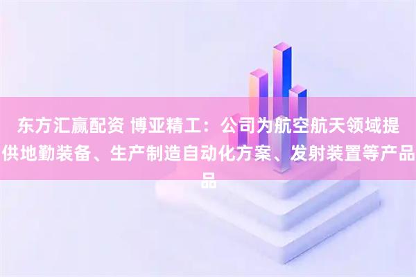 东方汇赢配资 博亚精工：公司为航空航天领域提供地勤装备、生产制造自动化方案、发射装置等产品