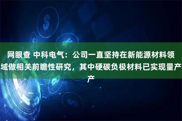 网眼查 中科电气：公司一直坚持在新能源材料领域做相关前瞻性研究，其中硬碳负极材料已实现量产