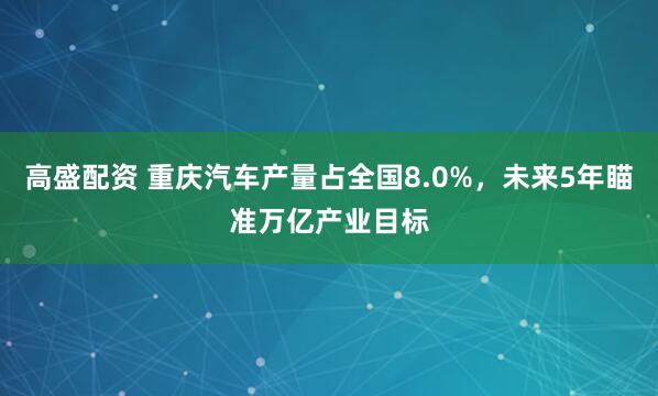 高盛配资 重庆汽车产量占全国8.0%，未来5年瞄准万亿产业目标
